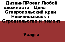 ДизаинПРоект Любой сложности › Цена ­ 100 - Ставропольский край, Невинномысск г. Строительство и ремонт » Услуги   . Ставропольский край